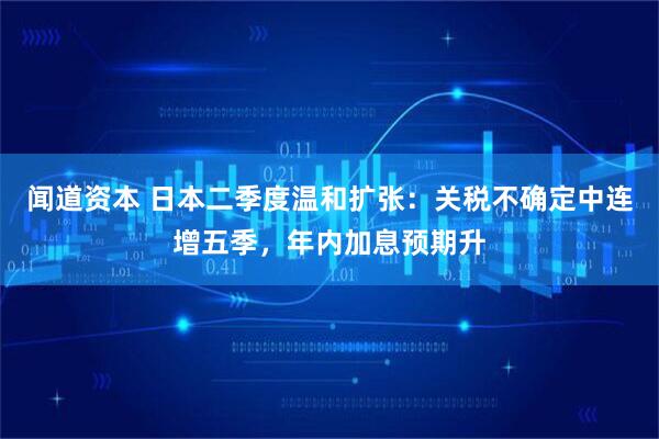 闻道资本 日本二季度温和扩张：关税不确定中连增五季，年内加息预期升