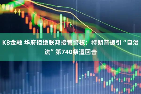 K8金融 华府拒绝联邦接管警权：特朗普援引“自治法”第740条遭回击