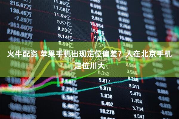 火牛配资 苹果手机出现定位偏差？人在北京手机定位川大
