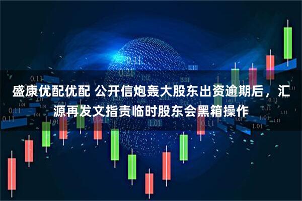 盛康优配优配 公开信炮轰大股东出资逾期后，汇源再发文指责临时股东会黑箱操作