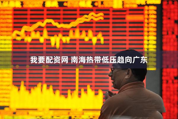 我要配资网 南海热带低压趋向广东
