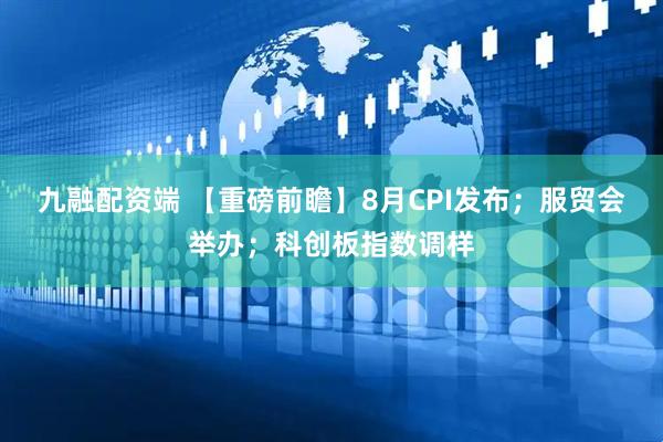 九融配资端 【重磅前瞻】8月CPI发布；服贸会举办；科创板指数调样