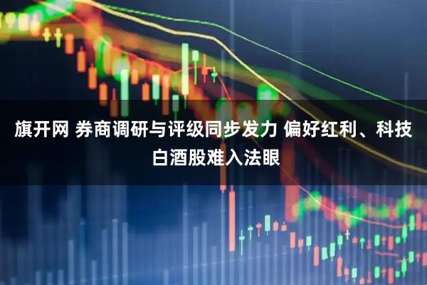 旗开网 券商调研与评级同步发力 偏好红利、科技 白酒股难入法眼