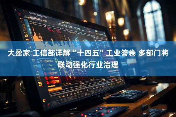 大盈家 工信部详解“十四五”工业答卷 多部门将联动强化行业治理