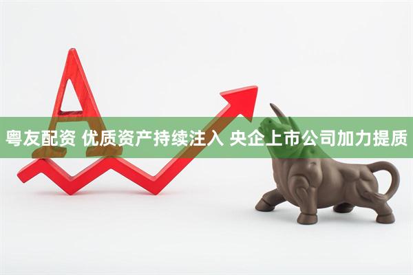 粤友配资 优质资产持续注入 央企上市公司加力提质