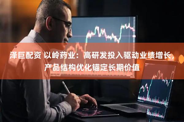 泽巨配资 以岭药业：高研发投入驱动业绩增长，产品结构优化锚定长期价值