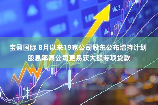 宝盈国际 8月以来19家公司股东公布增持计划 股息率高公司更易获大额专项贷款
