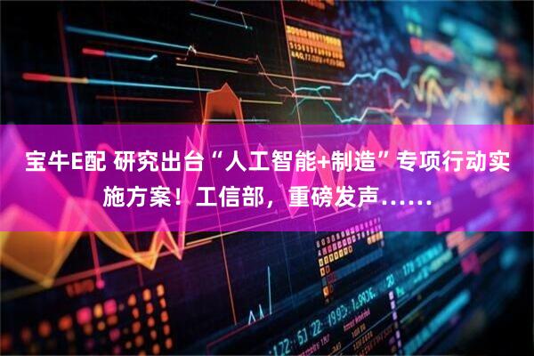 宝牛E配 研究出台“人工智能+制造”专项行动实施方案！工信部，重磅发声……