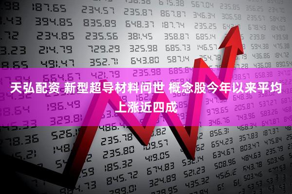 天弘配资 新型超导材料问世 概念股今年以来平均上涨近四成