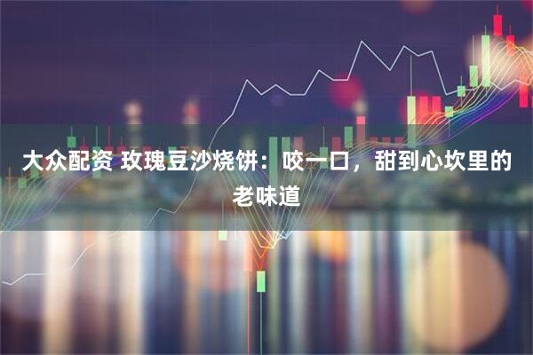 大众配资 玫瑰豆沙烧饼：咬一口，甜到心坎里的老味道
