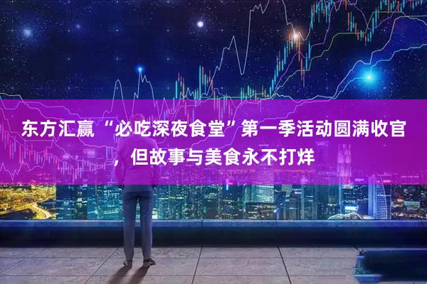 东方汇赢 “必吃深夜食堂”第一季活动圆满收官，但故事与美食永不打烊
