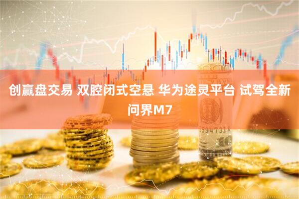 创赢盘交易 双腔闭式空悬 华为途灵平台 试驾全新问界M7