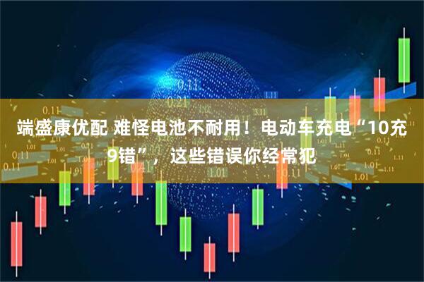 端盛康优配 难怪电池不耐用！电动车充电“10充9错”，这些错误你经常犯