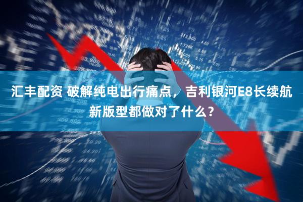 汇丰配资 破解纯电出行痛点，吉利银河E8长续航新版型都做对了什么？