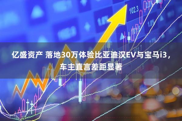亿盛资产 落地30万体验比亚迪汉EV与宝马i3，车主直言差距显著