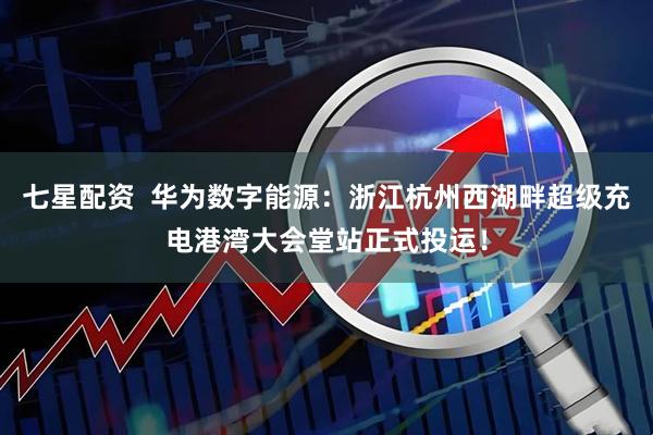 七星配资  华为数字能源：浙江杭州西湖畔超级充电港湾大会堂站正式投运！