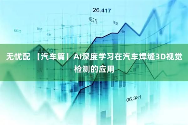 无忧配 【汽车篇】AI深度学习在汽车焊缝3D视觉检测的应用