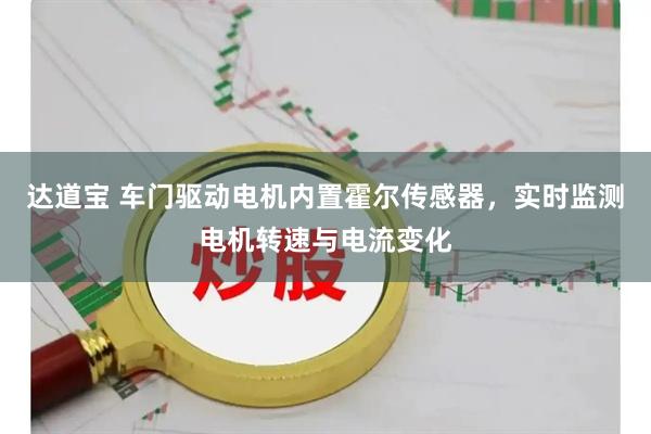 达道宝 车门驱动电机内置霍尔传感器，实时监测电机转速与电流变化