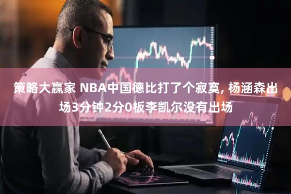策略大赢家 NBA中国德比打了个寂寞, 杨涵森出场3分钟2分0板李凯尔没有出场