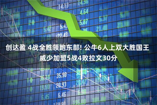 创达盈 4战全胜领跑东部! 公牛6人上双大胜国王 威少加盟5战4败拉文30分