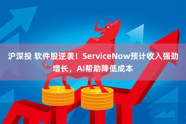 沪深投 软件股逆袭！ServiceNow预计收入强劲增长，AI帮助降低成本