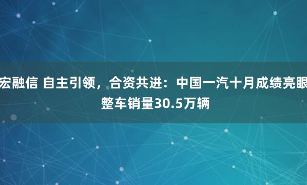 宏融信 自主引领，合资共进：中国一汽十月成绩亮眼 整车销量30.5万辆