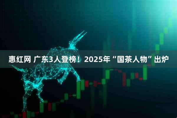 惠红网 广东3人登榜！2025年“国茶人物”出炉