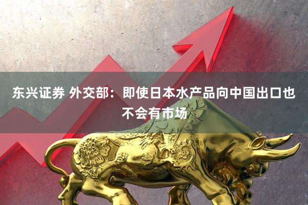 东兴证券 外交部：即使日本水产品向中国出口也不会有市场