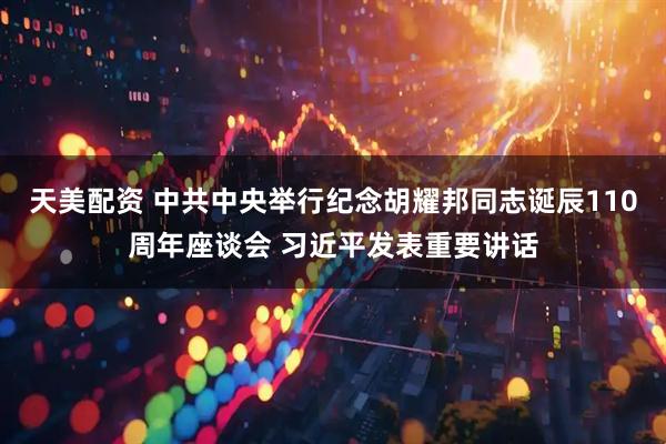 天美配资 中共中央举行纪念胡耀邦同志诞辰110周年座谈会 习近平发表重要讲话