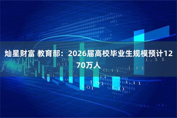 灿星财富 教育部：2026届高校毕业生规模预计1270万人