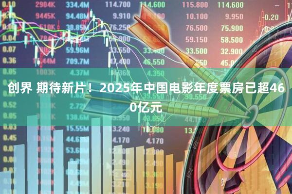 创界 期待新片!2025年中国电影年度票房已超460亿元