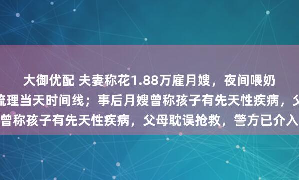 大御优配 夫妻称花1.88万雇月嫂,夜间喂奶后婴儿呛咳死亡,家长梳理当天时间线;事后月嫂曾称孩子有先天性疾病,父母耽误抢救,警方已介入