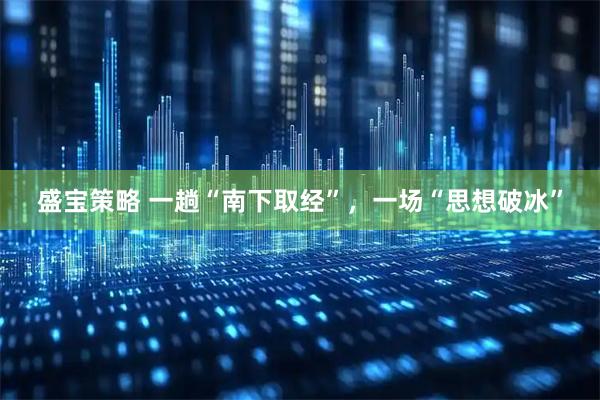 盛宝策略 一趟“南下取经”,一场“思想破冰”