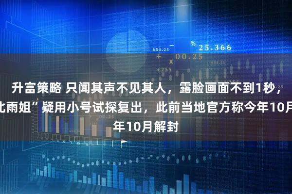 升富策略 只闻其声不见其人，露脸画面不到1秒，“东北雨姐”疑用小号试探复出，此前当地官方称今年10月解封