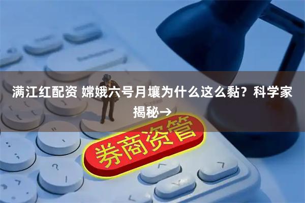 满江红配资 嫦娥六号月壤为什么这么黏？科学家揭秘→