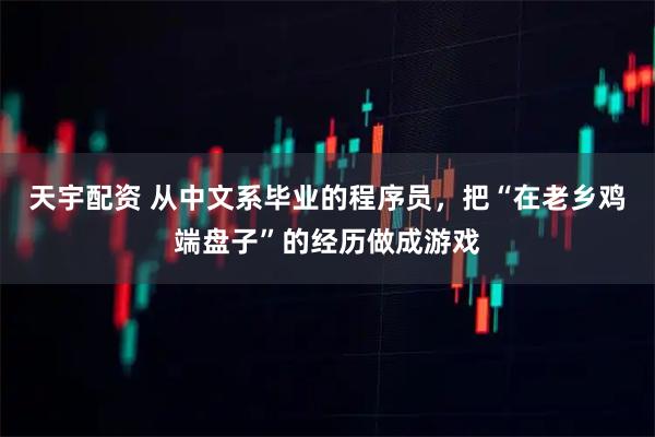 天宇配资 从中文系毕业的程序员，把“在老乡鸡端盘子”的经历做成游戏