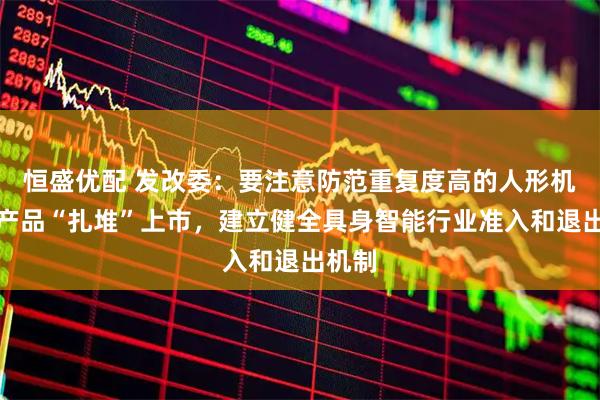 恒盛优配 发改委：要注意防范重复度高的人形机器人产品“扎堆”上市，建立健全具身智能行业准入和退出机制