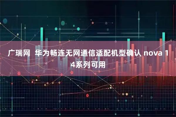 广瑞网  华为畅连无网通信适配机型确认 nova 14系列可用