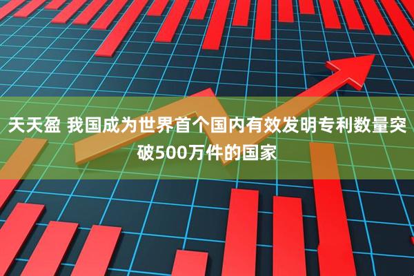 天天盈 我国成为世界首个国内有效发明专利数量突破500万件的国家