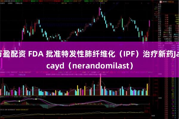 万盈配资 FDA 批准特发性肺纤维化（IPF）治疗新药Jascayd（nerandomilast）