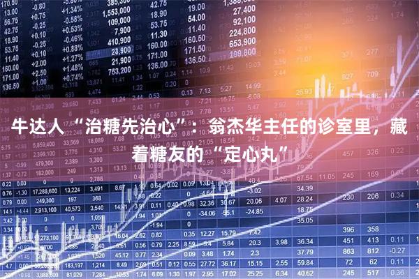 牛达人 “治糖先治心”：翁杰华主任的诊室里，藏着糖友的 “定心丸”