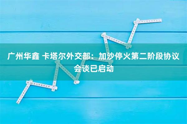 广州华鑫 卡塔尔外交部：加沙停火第二阶段协议会谈已启动