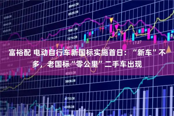 富裕配 电动自行车新国标实施首日:“新车”不多,老国标“零公里”二手车出现
