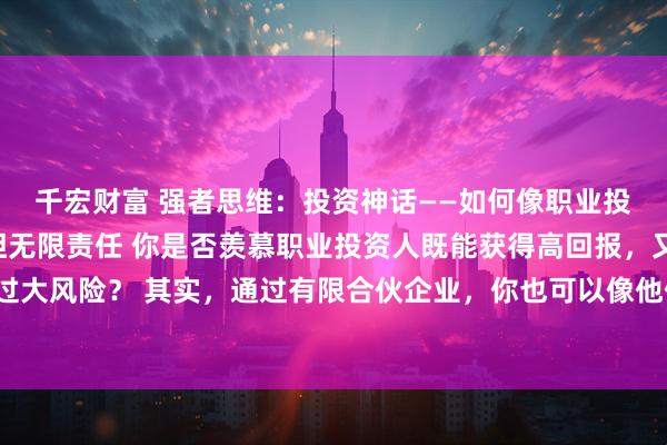 千宏财富 强者思维:投资神话——如何像职业投资人一样赚钱却不用担无限责任 你是否羡慕职业投资人既能获得高回报,又不用承担过大风险? 其实,通过有限合伙企业,你也可以像他们一样赚钱,同时不用承担无限责任。