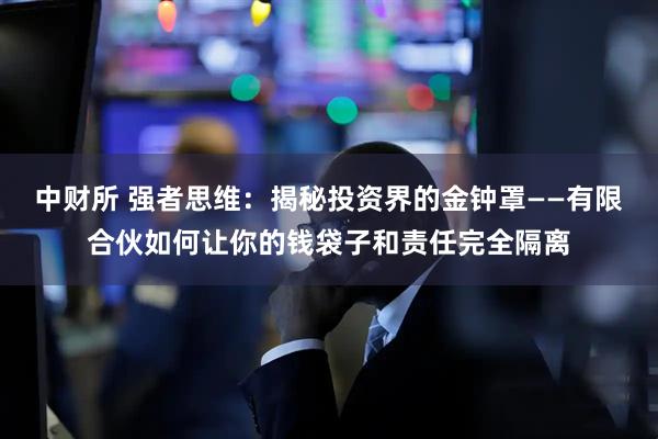 中财所 强者思维:揭秘投资界的金钟罩——有限合伙如何让你的钱袋子和责任完全隔离