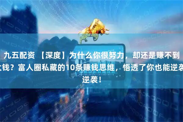 九五配资 【深度】为什么你很努力,却还是赚不到大钱?富人圈私藏的10条赚钱思维,悟透了你也能逆袭!