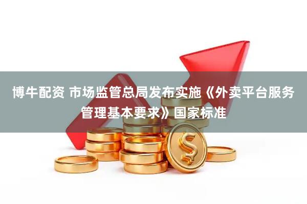 博牛配资 市场监管总局发布实施《外卖平台服务管理基本要求》国家标准