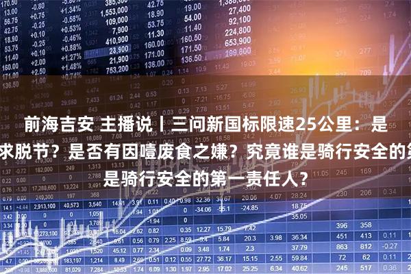 前海吉安 主播说丨三问新国标限速25公里：是否与民众需求脱节？是否有因噎废食之嫌？究竟谁是骑行安全的第一责任人？