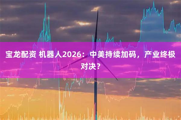 宝龙配资 机器人2026：中美持续加码，产业终极对决？
