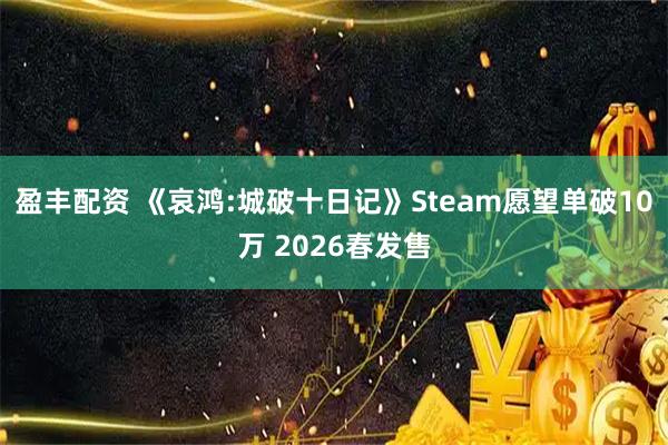 盈丰配资 《哀鸿:城破十日记》Steam愿望单破10万 2026春发售